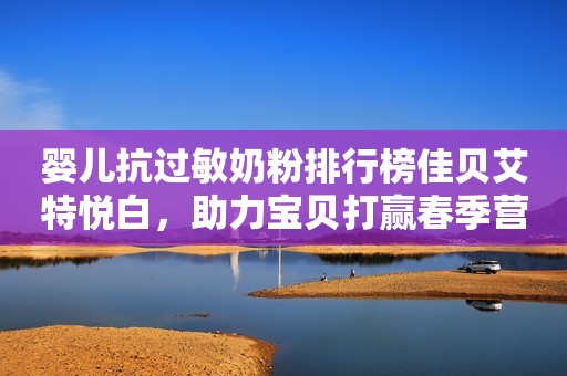 婴儿抗过敏奶粉排行榜佳贝艾特悦白，助力宝贝打赢春季营养守护战