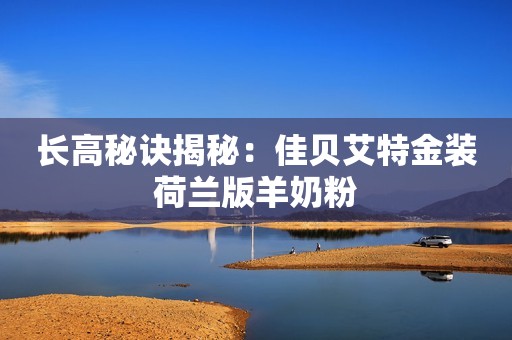 长高秘诀揭秘：佳贝艾特金装荷兰版羊奶粉