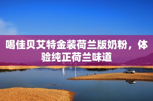 喝佳贝艾特金装荷兰版奶粉，体验纯正荷兰味道