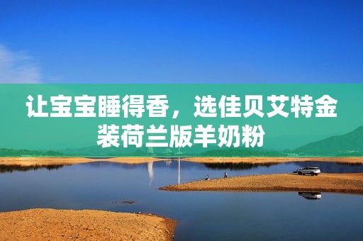 让宝宝睡得香，选佳贝艾特金装荷兰版羊奶粉