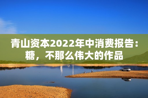 青山资本2022年中消费报告：糖，不那么伟大的作品