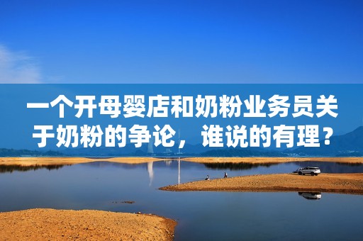 一个开母婴店和奶粉业务员关于奶粉的争论，谁说的有理？
