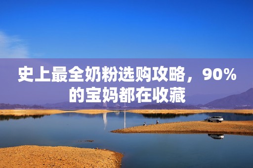 史上最全奶粉选购攻略，90%的宝妈都在收藏
