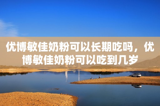 优博敏佳奶粉可以长期吃吗，优博敏佳奶粉可以吃到几岁