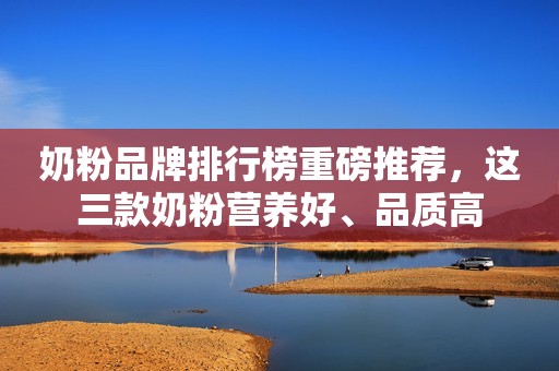 奶粉品牌排行榜重磅推荐，这三款奶粉营养好、品质高