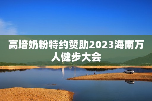 高培奶粉特约赞助2023海南万人健步大会