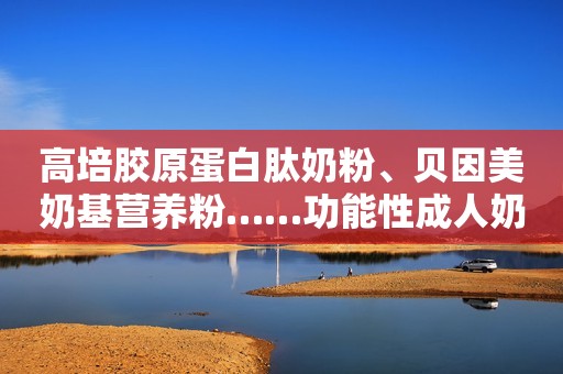 高培胶原蛋白肽奶粉、贝因美奶基营养粉……功能性成人奶粉，靠谱吗？