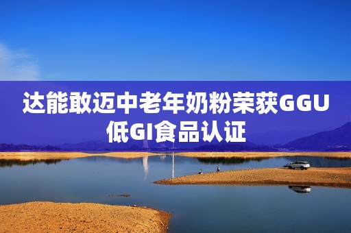 达能敢迈中老年奶粉荣获GGU低GI食品认证