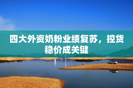 四大外资奶粉业绩复苏，控货稳价成关键