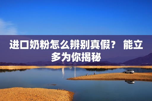 进口奶粉怎么辨别真假？ 能立多为你揭秘