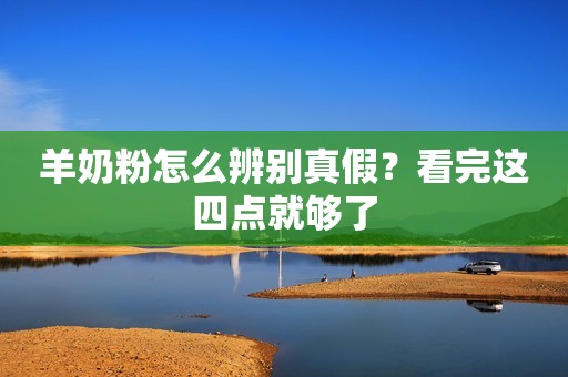 羊奶粉怎么辨别真假？看完这四点就够了