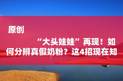 原创
            “大头娃娃”再现！如何分辨真假奶粉？这4招现在知道还不晚