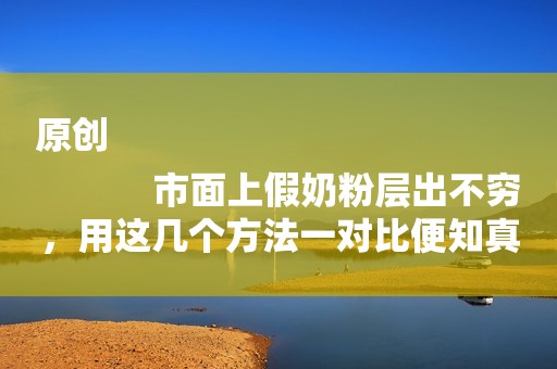 原创
            市面上假奶粉层出不穷，用这几个方法一对比便知真假，宝妈别大意