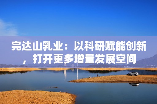 完达山乳业：以科研赋能创新，打开更多增量发展空间