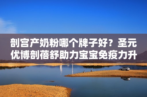 剖宫产奶粉哪个牌子好？圣元优博剖蓓舒助力宝宝免疫力升级！