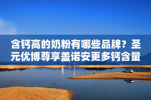 含钙高的奶粉有哪些品牌？圣元优博尊享盖诺安更多钙含量助力发育！