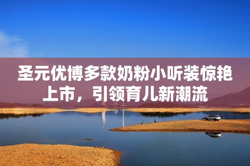 圣元优博多款奶粉小听装惊艳上市，引领育儿新潮流
