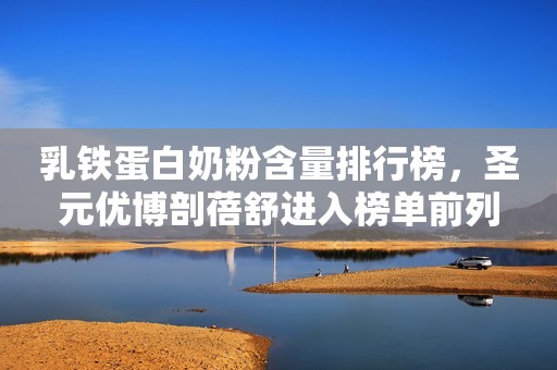 乳铁蛋白奶粉含量排行榜，圣元优博剖蓓舒进入榜单前列