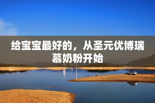 给宝宝最好的，从圣元优博瑞慕奶粉开始