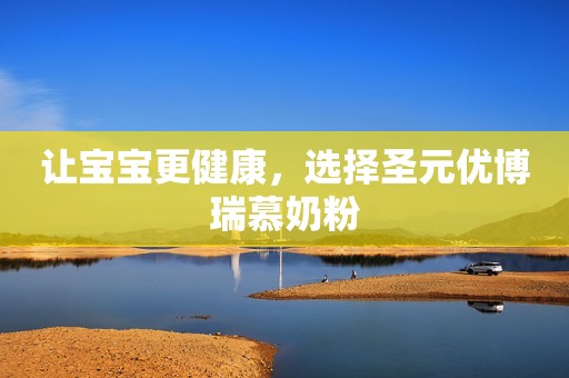 让宝宝更健康，选择圣元优博瑞慕奶粉