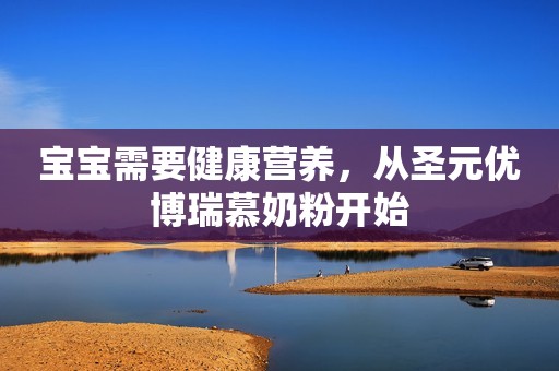 宝宝需要健康营养，从圣元优博瑞慕奶粉开始