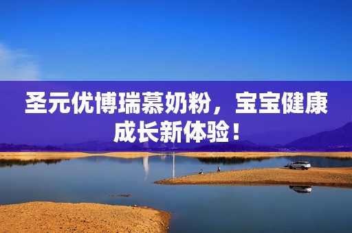 圣元优博瑞慕奶粉，宝宝健康成长新体验！