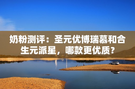 奶粉测评：圣元优博瑞慕和合生元派星，哪款更优质？