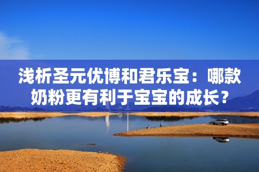 浅析圣元优博和君乐宝：哪款奶粉更有利于宝宝的成长？