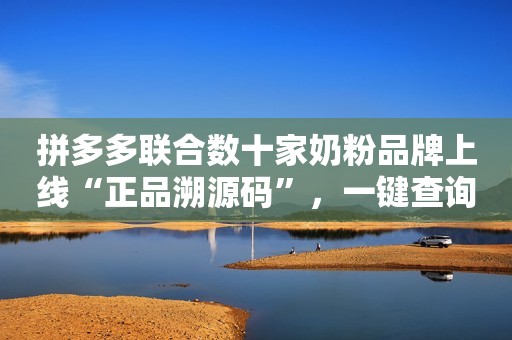 拼多多联合数十家奶粉品牌上线“正品溯源码”，一键查询奶粉“身世”