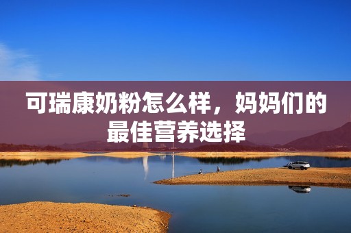 可瑞康奶粉怎么样，妈妈们的最佳营养选择
