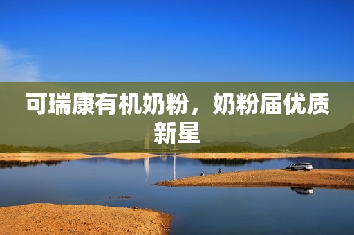 可瑞康有机奶粉，奶粉届优质新星
