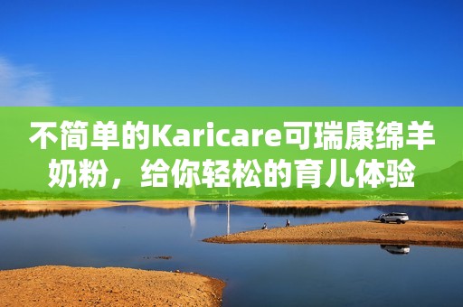 不简单的Karicare可瑞康绵羊奶粉，给你轻松的育儿体验