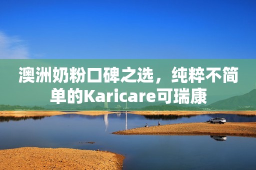 澳洲奶粉口碑之选，纯粹不简单的Karicare可瑞康