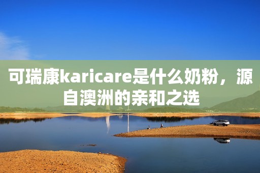 可瑞康karicare是什么奶粉，源自澳洲的亲和之选