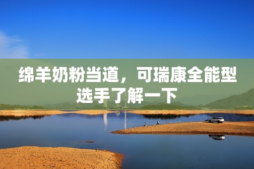 绵羊奶粉当道，可瑞康全能型选手了解一下