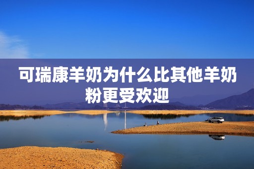 可瑞康羊奶为什么比其他羊奶粉更受欢迎