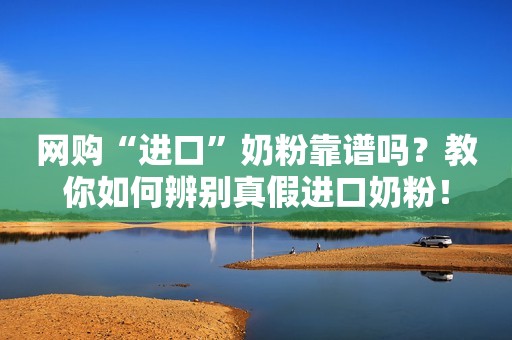 网购“进口”奶粉靠谱吗？教你如何辨别真假进口奶粉！