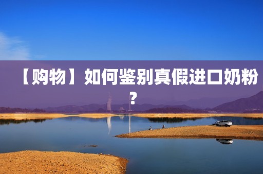 【购物】如何鉴别真假进口奶粉？