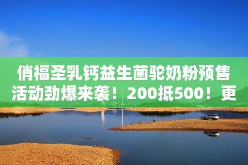 俏福圣乳钙益生菌驼奶粉预售活动劲爆来袭！200抵500！更有七大销售政策支持，助你轻松卖货！