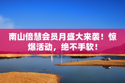 南山倍慧会员月盛大来袭！惊爆活动，绝不手软！