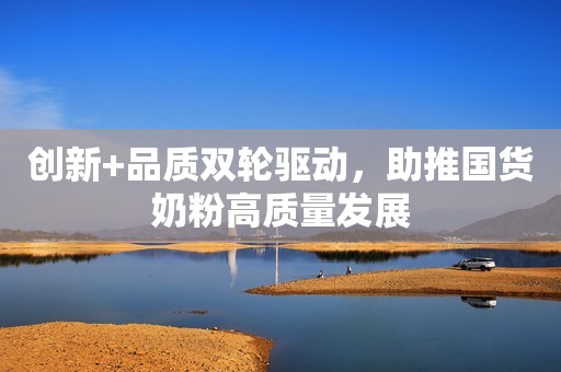 创新+品质双轮驱动，助推国货奶粉高质量发展