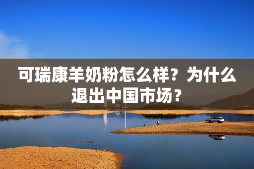 可瑞康羊奶粉怎么样？为什么退出中国市场？