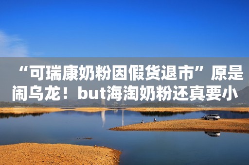 “可瑞康奶粉因假货退市”原是闹乌龙！but海淘奶粉还真要小心