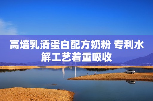 高培乳清蛋白配方奶粉 专利水解工艺着重吸收