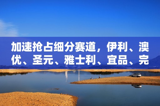 加速抢占细分赛道，伊利、澳优、圣元、雅士利、宜品、完达山等乳企推出23款奶粉新品！