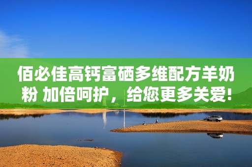 佰必佳高钙富硒多维配方羊奶粉 加倍呵护，给您更多关爱!