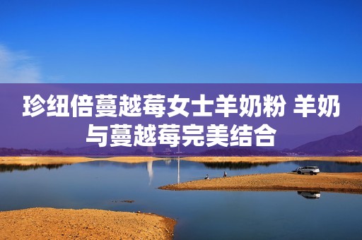 珍纽倍蔓越莓女士羊奶粉 羊奶与蔓越莓完美结合