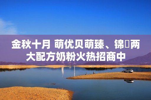 金秋十月 萌优贝萌臻、锦蒄两大配方奶粉火热招商中