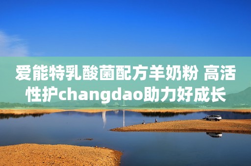 爱能特乳酸菌配方羊奶粉 高活性护changdao助力好成长