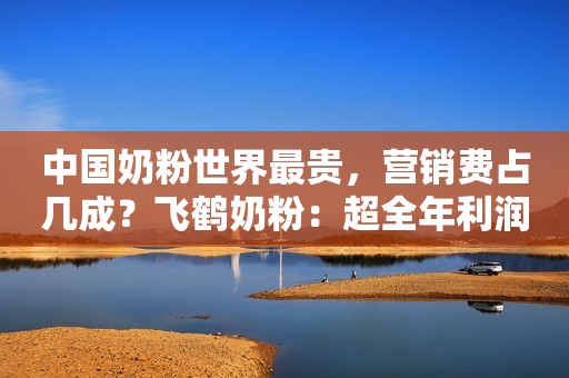 中国奶粉世界最贵，营销费占几成？飞鹤奶粉：超全年利润